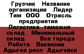 Грузчик › Название организации ­ Лидер Тим, ООО › Отрасль предприятия ­ Логистика, таможня, склад › Минимальный оклад ­ 1 - Все города Работа » Вакансии   . Адыгея респ.,Адыгейск г.